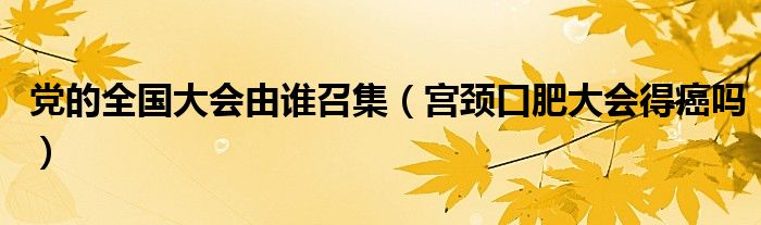 黨的全國大會(huì)由誰召集(宮頸口肥大會(huì)得癌嗎)