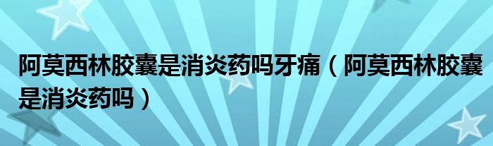 阿莫西林膠囊是消炎藥嗎牙痛（阿莫西林膠囊是消炎藥嗎）