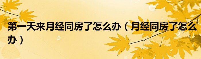 第一天來月經同房了怎么辦（月經同房了怎么辦）
