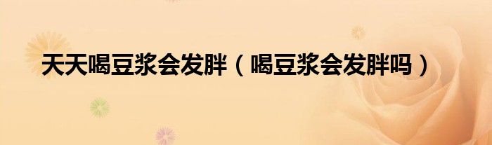 天天喝豆?jié){會發(fā)胖（喝豆?jié){會發(fā)胖嗎）