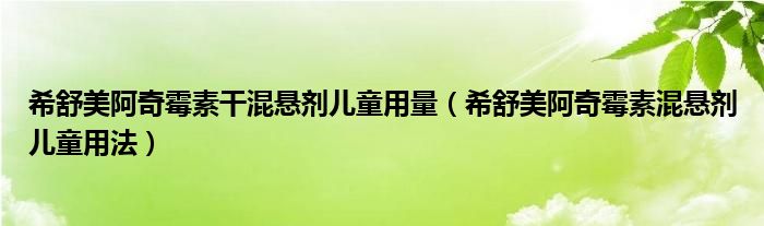 希舒美阿奇霉素干混懸劑兒童用量(希舒美阿奇霉素混懸劑兒童用法)
