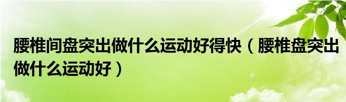 腰椎間盤突出做什么運(yùn)動好得快（腰椎盤突出做什么運(yùn)動好）