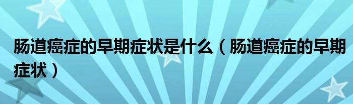 腸道癌癥的早期癥狀是什么（腸道癌癥的早期癥狀）