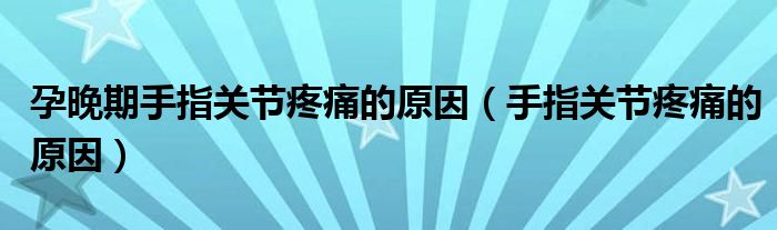 孕晚期手指關節(jié)疼痛的原因（手指關節(jié)疼痛的原因）