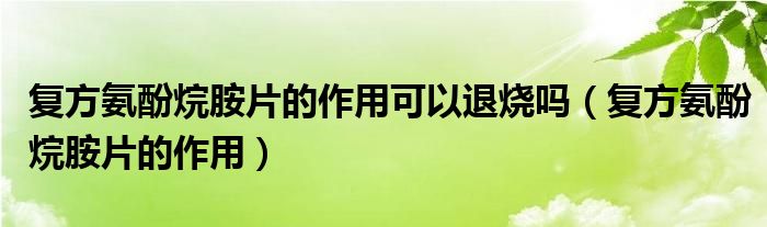 復(fù)方氨酚烷胺片的作用可以退燒嗎(復(fù)方氨酚烷胺片的作用)