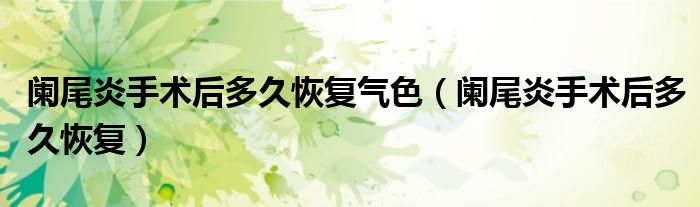 闌尾炎手術(shù)后多久恢復氣色(闌尾炎手術(shù)后多久恢復)