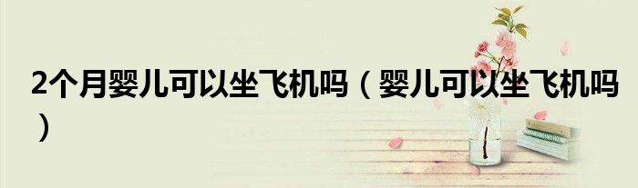 2個(gè)月嬰兒可以坐飛機(jī)嗎(嬰兒可以坐飛機(jī)嗎)