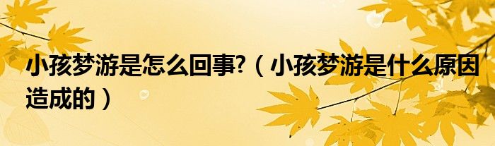 小孩夢(mèng)游是怎么回事?(小孩夢(mèng)游是什么原因造成的)