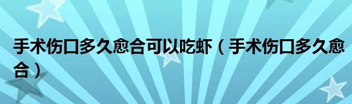 手術(shù)傷口多久愈合可以吃蝦(手術(shù)傷口多久愈合)