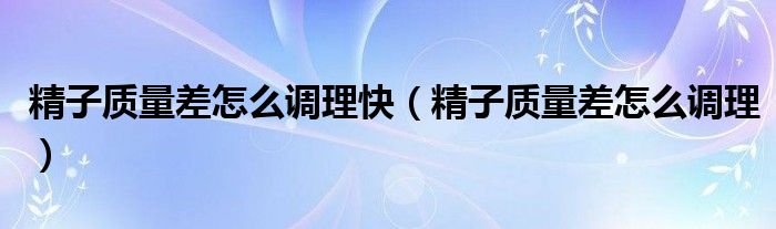 精子質(zhì)量差怎么調(diào)理快(精子質(zhì)量差怎么調(diào)理)