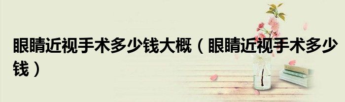 眼睛近視手術(shù)多少錢大概(眼睛近視手術(shù)多少錢)
