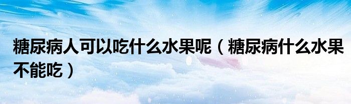 糖尿病人可以吃什么水果呢(糖尿病什么水果不能吃)