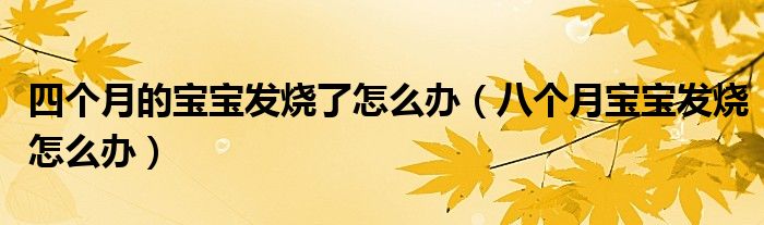 四個(gè)月的寶寶發(fā)燒了怎么辦（八個(gè)月寶寶發(fā)燒怎么辦）
