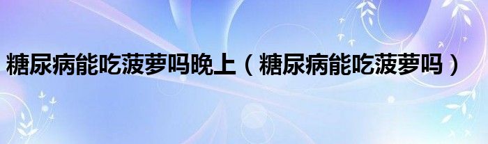 糖尿病能吃菠蘿嗎晚上（糖尿病能吃菠蘿嗎）