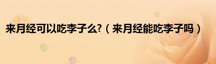 來(lái)月經(jīng)可以吃李子么?（來(lái)月經(jīng)能吃李子嗎）