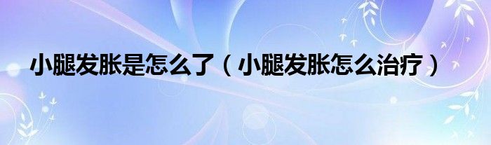 小腿發(fā)脹是怎么了(小腿發(fā)脹怎么治療)