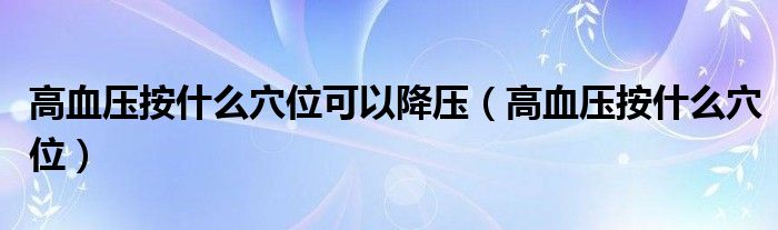高血壓按什么穴位可以降壓(高血壓按什么穴位)