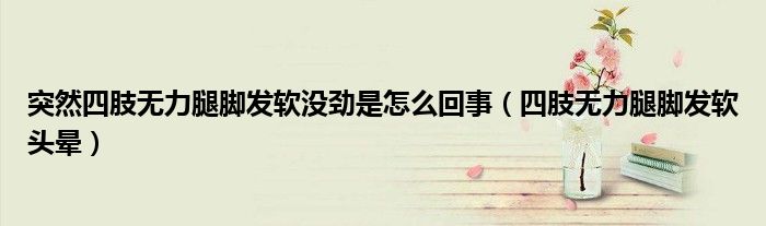 突然四肢無力腿腳發(fā)軟沒勁是怎么回事(四肢無力腿腳發(fā)軟頭暈)
