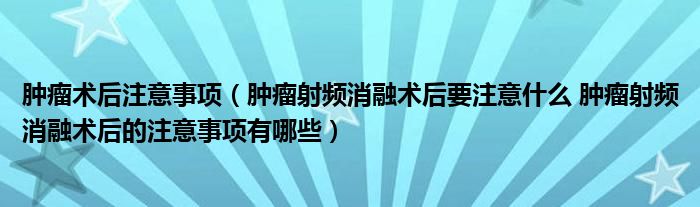 腫瘤術(shù)后注意事項（腫瘤射頻消融術(shù)后要注意什么 腫瘤射頻消融術(shù)后的注意事項有哪些）