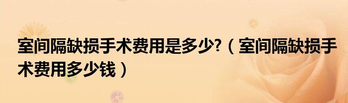 室間隔缺損手術(shù)費(fèi)用是多少?（室間隔缺損手術(shù)費(fèi)用多少錢）