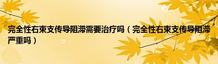 完全性右束支傳導(dǎo)阻滯需要治療嗎(完全性右束支傳導(dǎo)阻滯嚴(yán)重嗎)