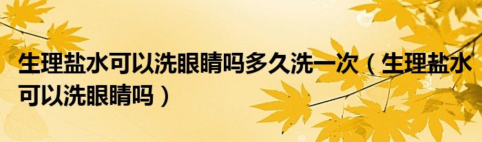 生理鹽水可以洗眼睛嗎多久洗一次(生理鹽水可以洗眼睛嗎)