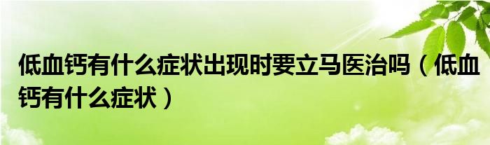 低血鈣有什么癥狀出現(xiàn)時(shí)要立馬醫(yī)治嗎(低血鈣有什么癥狀)