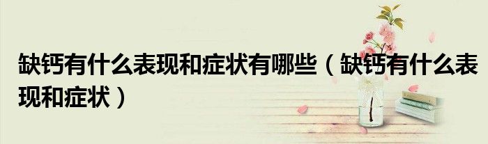 缺鈣有什么表現(xiàn)和癥狀有哪些（缺鈣有什么表現(xiàn)和癥狀）