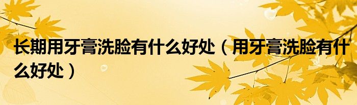 長(zhǎng)期用牙膏洗臉有什么好處(用牙膏洗臉有什么好處)