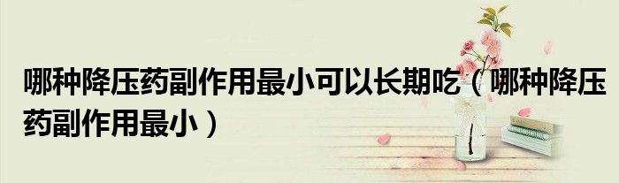 哪種降壓藥副作用最小可以長期吃（哪種降壓藥副作用最?。?class='thumb lazy' /></a>
		    <header>
		<h2><a  href=