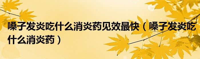 嗓子發(fā)炎吃什么消炎藥見效最快(嗓子發(fā)炎吃什么消炎藥)