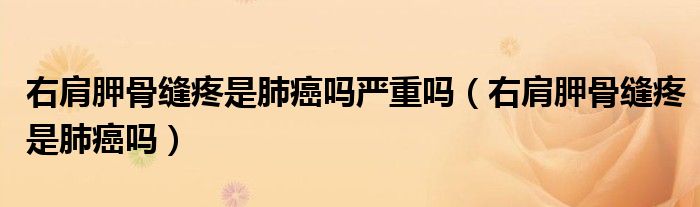 右肩胛骨縫疼是肺癌嗎嚴(yán)重嗎(右肩胛骨縫疼是肺癌嗎)
