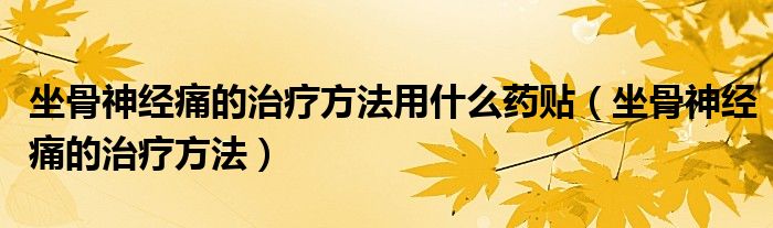 坐骨神經(jīng)痛的治療方法用什么藥貼(坐骨神經(jīng)痛的治療方法)