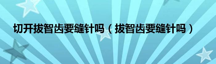 切開(kāi)拔智齒要縫針嗎（拔智齒要縫針嗎）