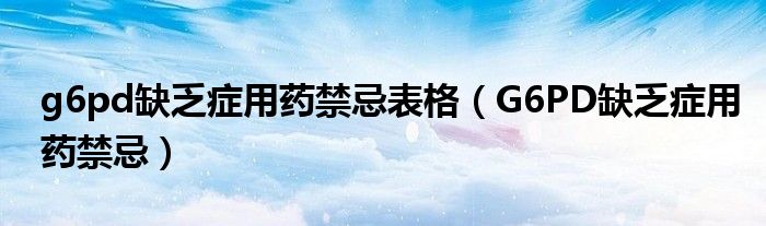 g6pd缺乏癥用藥禁忌表格（G6PD缺乏癥用藥禁忌）