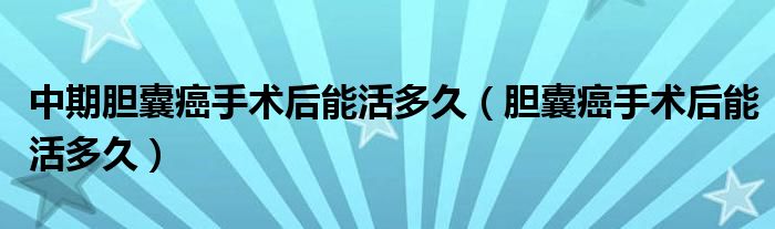 中期膽囊癌手術后能活多久（膽囊癌手術后能活多久）