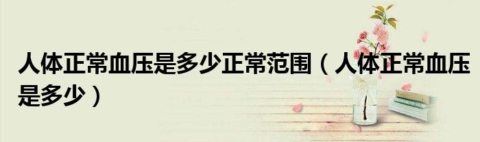 人體正常血壓是多少正常范圍（人體正常血壓是多少）