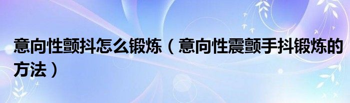 意向性顫抖怎么鍛煉(意向性震顫手抖鍛煉的方法)