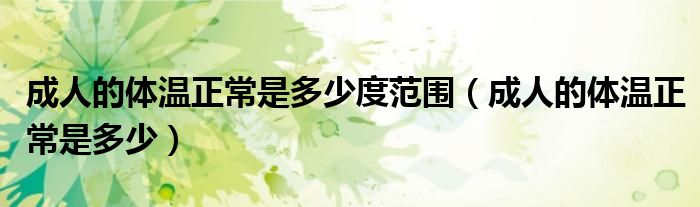 成人的體溫正常是多少度范圍（成人的體溫正常是多少）