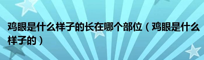 雞眼是什么樣子的長在哪個(gè)部位（雞眼是什么樣子的）