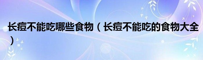 長(zhǎng)痘不能吃哪些食物(長(zhǎng)痘不能吃的食物大全)