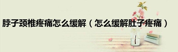 脖子頸椎疼痛怎么緩解（怎么緩解肚子疼痛）