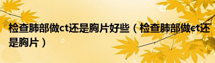 檢查肺部做ct還是胸片好些(檢查肺部做ct還是胸片)
