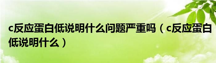c反應(yīng)蛋白低說(shuō)明什么問(wèn)題嚴(yán)重嗎（c反應(yīng)蛋白低說(shuō)明什么）