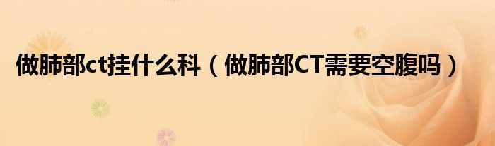 做肺部ct掛什么科(做肺部CT需要空腹嗎)
