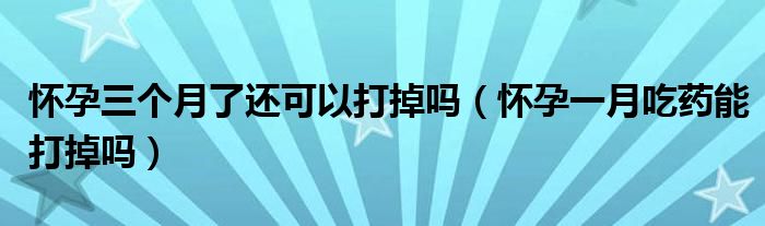 懷孕三個月了還可以打掉嗎(懷孕一月吃藥能打掉嗎)
