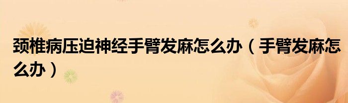 頸椎病壓迫神經(jīng)手臂發(fā)麻怎么辦(手臂發(fā)麻怎么辦)
