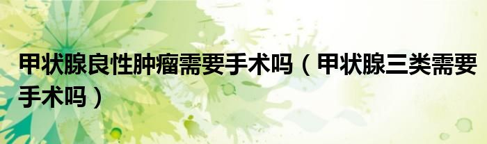甲狀腺良性腫瘤需要手術(shù)嗎(甲狀腺三類需要手術(shù)嗎)