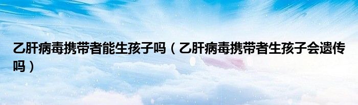 乙肝病毒攜帶者能生孩子嗎（乙肝病毒攜帶者生孩子會(huì)遺傳嗎）