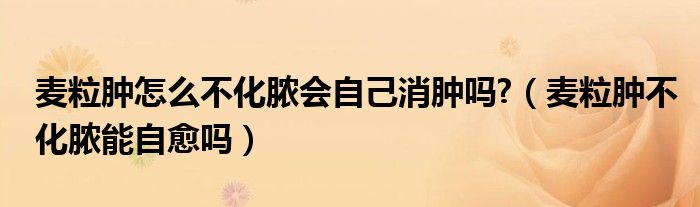 麥粒腫怎么不化膿會自己消腫嗎?（麥粒腫不化膿能自愈嗎）